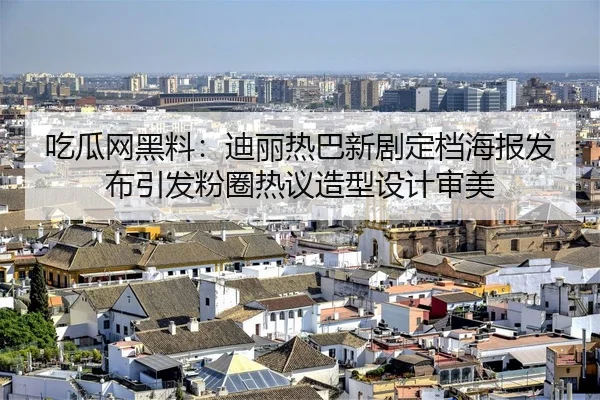 吃瓜网黑料：迪丽热巴新剧定档海报发布引发粉圈热议造型设计审美